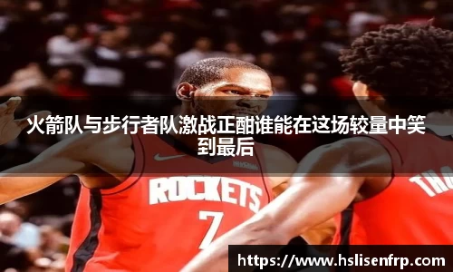 火箭队与步行者队激战正酣谁能在这场较量中笑到最后