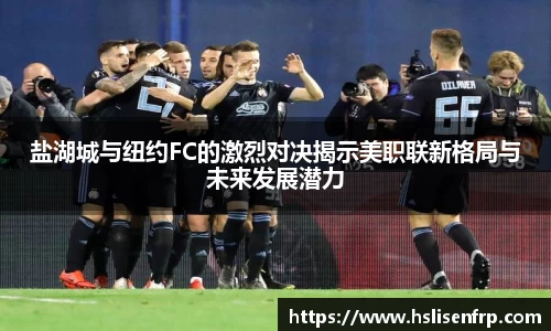 盐湖城与纽约FC的激烈对决揭示美职联新格局与未来发展潜力