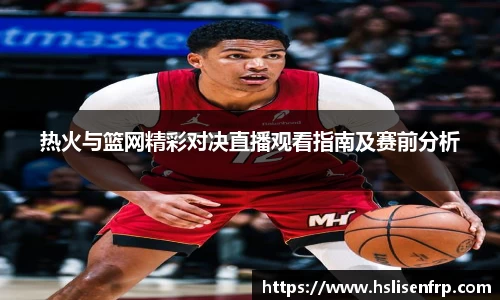 热火与篮网精彩对决直播观看指南及赛前分析